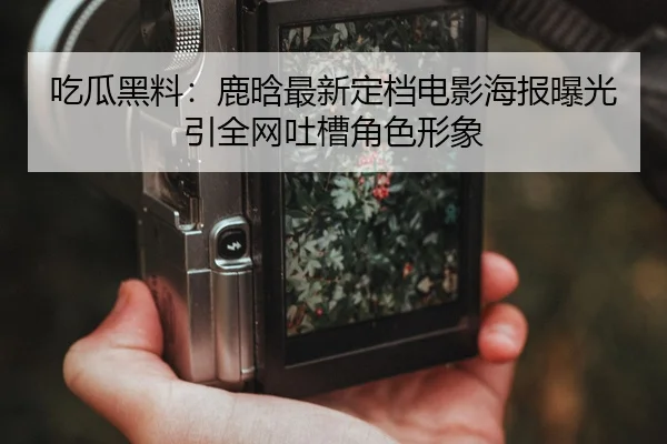 吃瓜黑料：鹿晗最新定档电影海报曝光引全网吐槽角色形象